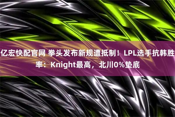亿宏快配官网 拳头发布新规遭抵制！LPL选手抗韩胜率：Knight最高，北川0%垫底