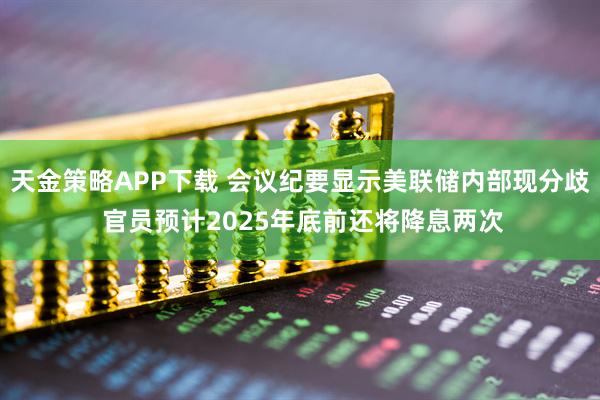 天金策略APP下载 会议纪要显示美联储内部现分歧 官员预计2025年底前还将降息两次