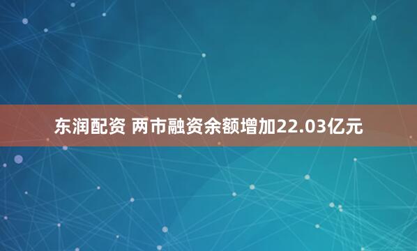东润配资 两市融资余额增加22.03亿元