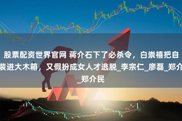 股票配资世界官网 蒋介石下了必杀令，白崇禧把自己装进大木箱，又假扮成女人才逃脱_李宗仁_廖磊_郑介民
