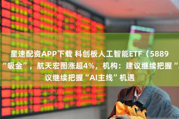 星速配资APP下载 科创板人工智能ETF（588930）连续7日“吸金”，航天宏图涨超4%，机构：建议继续把握“AI主线”机遇