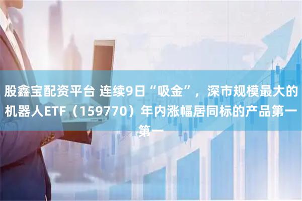 股鑫宝配资平台 连续9日“吸金”，深市规模最大的机器人ETF（159770）年内涨幅居同标的产品第一
