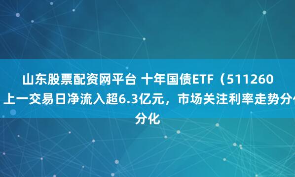 山东股票配资网平台 十年国债ETF（511260）上一交易日净流入超6.3亿元，市场关注利率走势分化