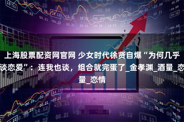 上海股票配资网官网 少女时代徐贤自爆“为何几乎不谈恋爱”：连我也谈，组合就完蛋了_金孝渊_酒量_恋情