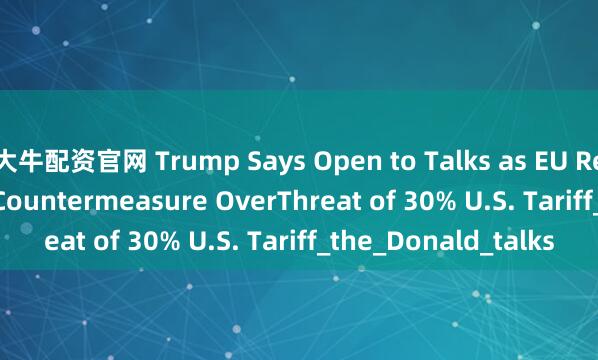 大牛配资官网 Trump Says Open to Talks as EU Readies €72 Billion Countermeasure OverThreat of 30% U.S. Tariff_the_Donald_talks