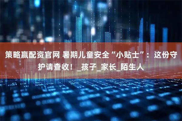 策略赢配资官网 暑期儿童安全“小贴士”：这份守护请查收！_孩子_家长_陌生人