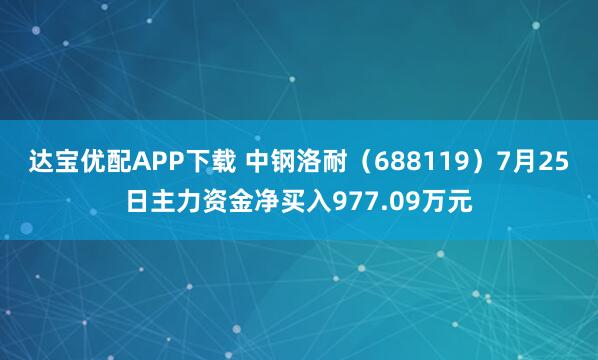 达宝优配APP下载 中钢洛耐（688119）7月25日主力资金净买入977.09万元