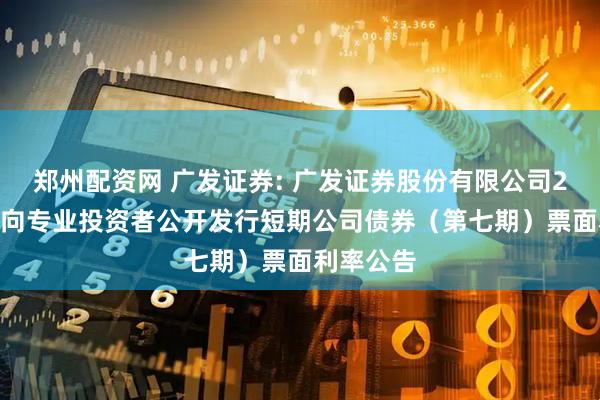 郑州配资网 广发证券: 广发证券股份有限公司2025年面向专业投资者公开发行短期公司债券（第七期）票面利率公告