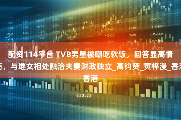 配资114平台 TVB男星被嘲吃软饭，回答显高情商，与继女相处融洽夫妻财政独立_高钧贤_黄梓漫_香港