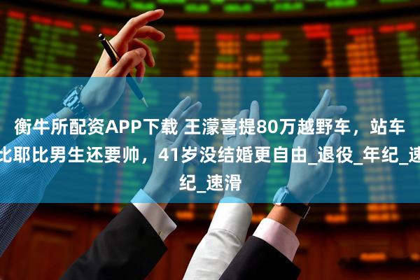 衡牛所配资APP下载 王濛喜提80万越野车，站车顶比耶比男生还要帅，41岁没结婚更自由_退役_年纪_速滑