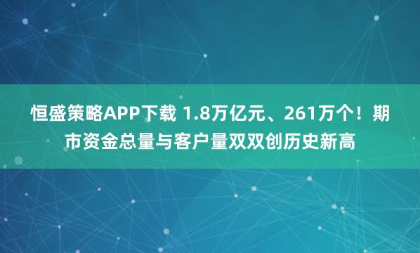 恒盛策略APP下载 1.8万亿元、261万个！期市资金总量与客户量双双创历史新高