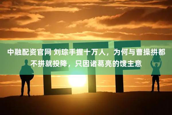 中融配资官网 刘琮手握十万人，为何与曹操拼都不拼就投降，只因诸葛亮的馊主意