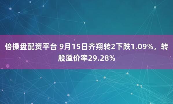 倍操盘配资平台 9月15日齐翔转2下跌1.09%，转股溢价率29.28%