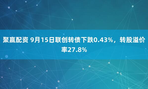聚赢配资 9月15日联创转债下跌0.43%，转股溢价率27.8%