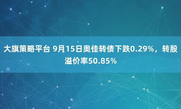 大旗策略平台 9月15日奥佳转债下跌0.29%，转股溢价率50.85%