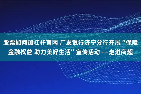 股票如何加杠杆官网 广发银行济宁分行开展“保障金融权益 助力美好生活”宣传活动——走进商超