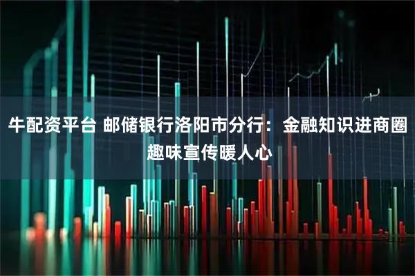 牛配资平台 邮储银行洛阳市分行：金融知识进商圈 趣味宣传暖人心