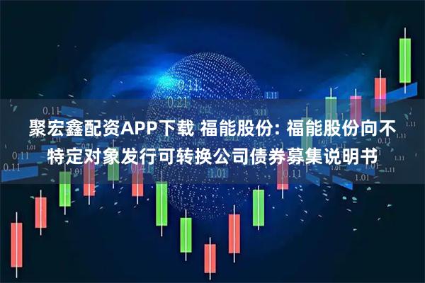 聚宏鑫配资APP下载 福能股份: 福能股份向不特定对象发行可转换公司债券募集说明书
