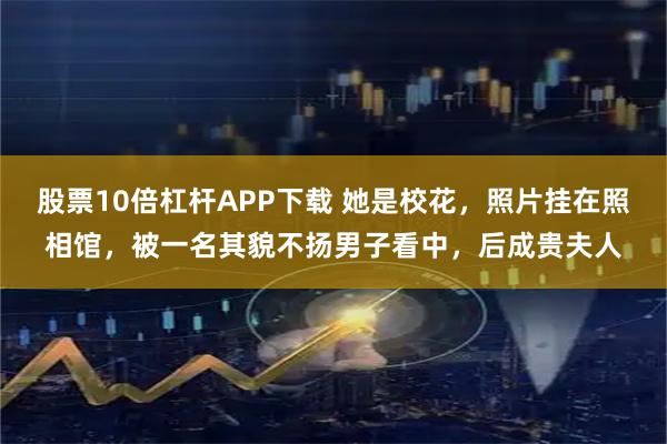 股票10倍杠杆APP下载 她是校花，照片挂在照相馆，被一名其貌不扬男子看中，后成贵夫人