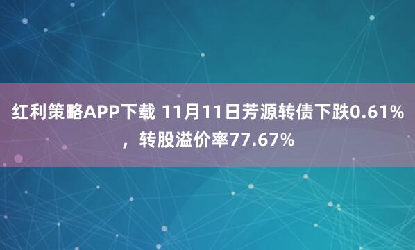 红利策略APP下载 11月11日芳源转债下跌0.61%，转股溢价率77.67%