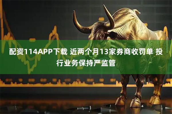 配资114APP下载 近两个月13家券商收罚单 投行业务保持严监管