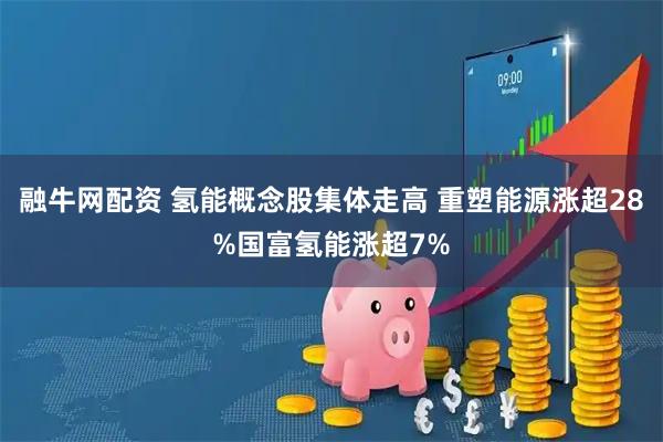 融牛网配资 氢能概念股集体走高 重塑能源涨超28%国富氢能涨超7%