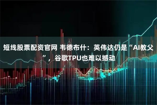 短线股票配资官网 韦德布什：英伟达仍是“AI教父”，谷歌TPU也难以撼动