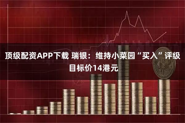 顶级配资APP下载 瑞银：维持小菜园“买入”评级 目标价14港元