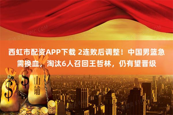 西虹市配资APP下载 2连败后调整！中国男篮急需换血，淘汰6人召回王哲林，仍有望晋级