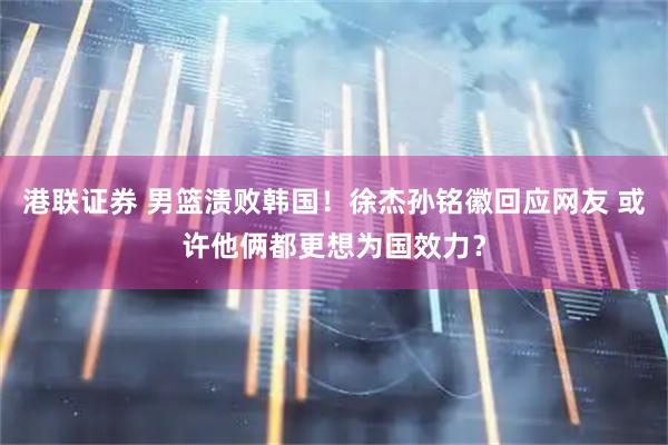 港联证券 男篮溃败韩国！徐杰孙铭徽回应网友 或许他俩都更想为国效力？