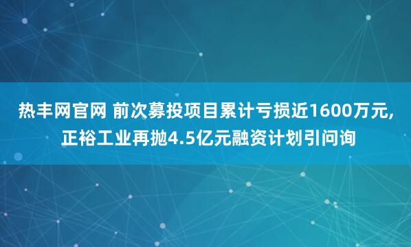 热丰网官网 前次募投项目累计亏损近1600万元, 正裕工业再抛4.5亿元融资计划引问询
