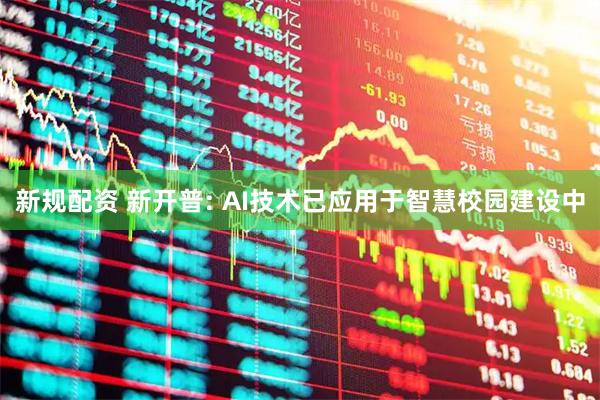 新规配资 新开普: AI技术已应用于智慧校园建设中