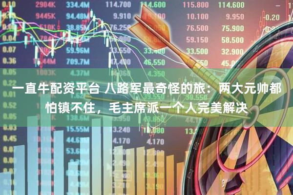 一直牛配资平台 八路军最奇怪的旅：两大元帅都怕镇不住，毛主席派一个人完美解决