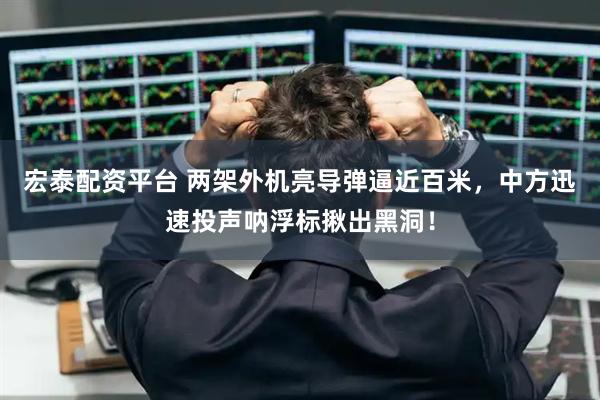 宏泰配资平台 两架外机亮导弹逼近百米，中方迅速投声呐浮标揪出黑洞！