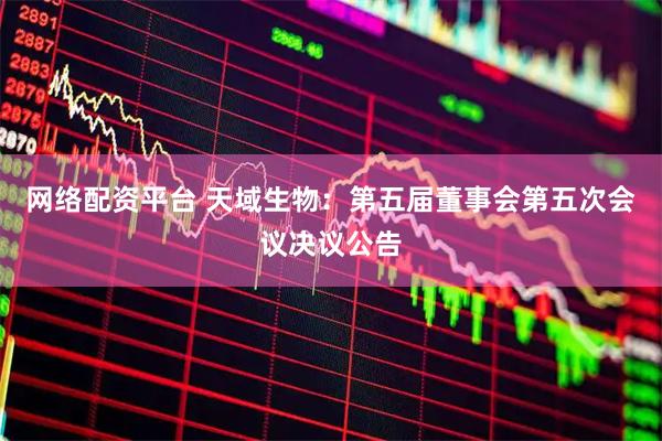 网络配资平台 天域生物：第五届董事会第五次会议决议公告