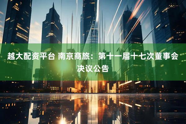 越大配资平台 南京商旅：第十一届十七次董事会决议公告