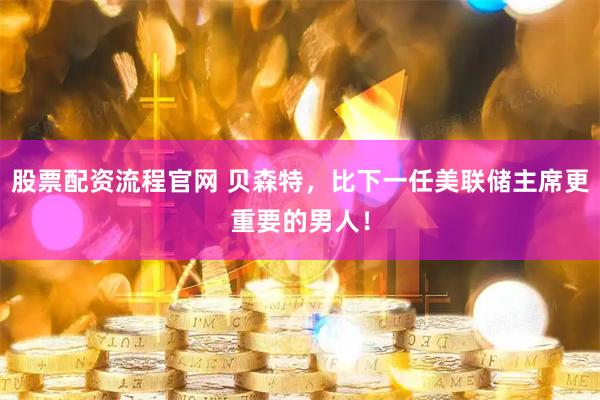 股票配资流程官网 贝森特，比下一任美联储主席更重要的男人！