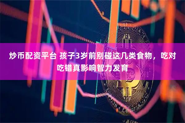 炒币配资平台 孩子3岁前别碰这几类食物，吃对吃错真影响智力发育