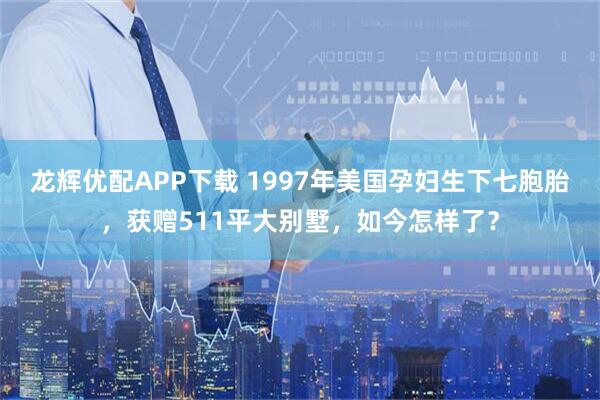 龙辉优配APP下载 1997年美国孕妇生下七胞胎，获赠511平大别墅，如今怎样了？