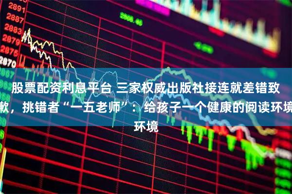 股票配资利息平台 三家权威出版社接连就差错致歉，挑错者“一五老师”：给孩子一个健康的阅读环境