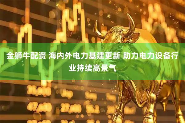 金狮牛配资 海内外电力基建更新 助力电力设备行业持续高景气