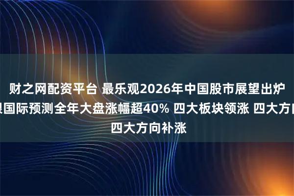 财之网配资平台 最乐观2026年中国股市展望出炉：中银国际预测全年大盘涨幅超40% 四大板块领涨 四大方向补涨