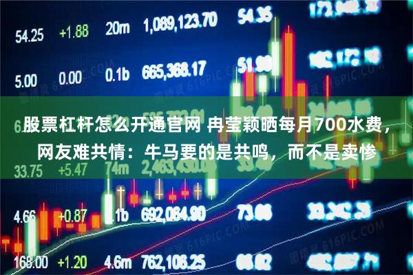 股票杠杆怎么开通官网 冉莹颖晒每月700水费，网友难共情：牛马要的是共鸣，而不是卖惨