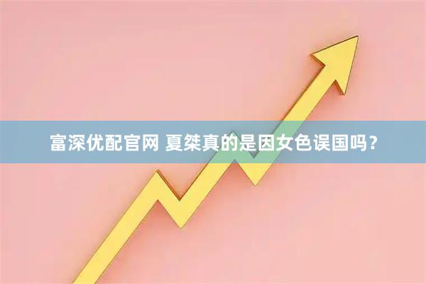 富深优配官网 夏桀真的是因女色误国吗？