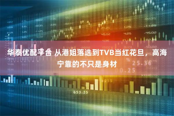 华泰优配平台 从港姐落选到TVB当红花旦，高海宁靠的不只是身材