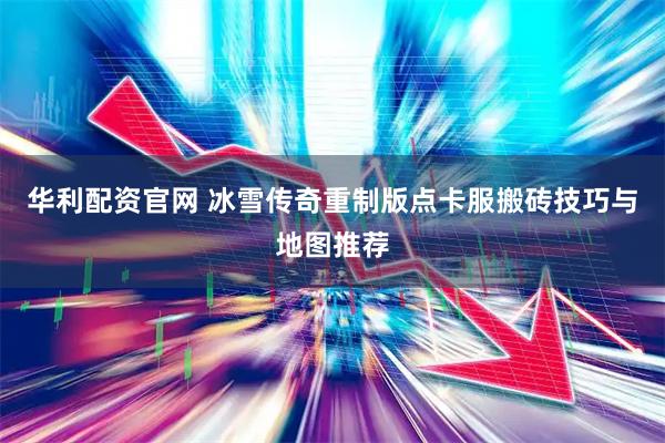 华利配资官网 冰雪传奇重制版点卡服搬砖技巧与地图推荐