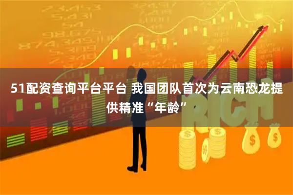 51配资查询平台平台 我国团队首次为云南恐龙提供精准“年龄”