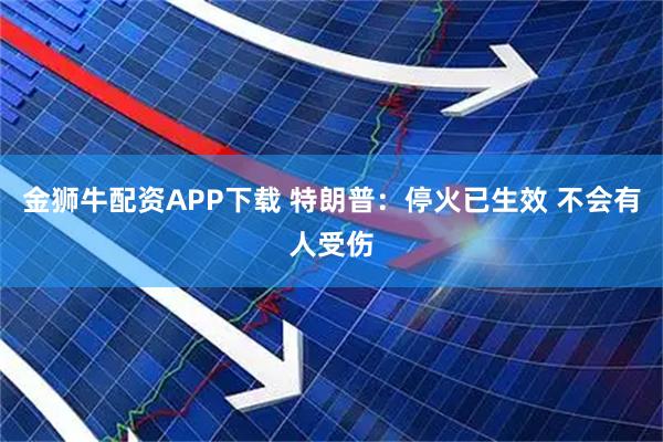 金狮牛配资APP下载 特朗普：停火已生效 不会有人受伤