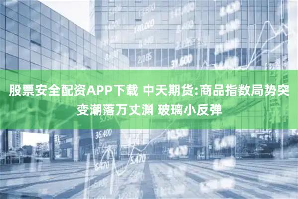 股票安全配资APP下载 中天期货:商品指数局势突变潮落万丈渊 玻璃小反弹