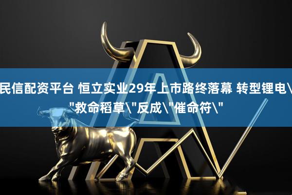 民信配资平台 恒立实业29年上市路终落幕 转型锂电＂救命稻草＂反成＂催命符＂